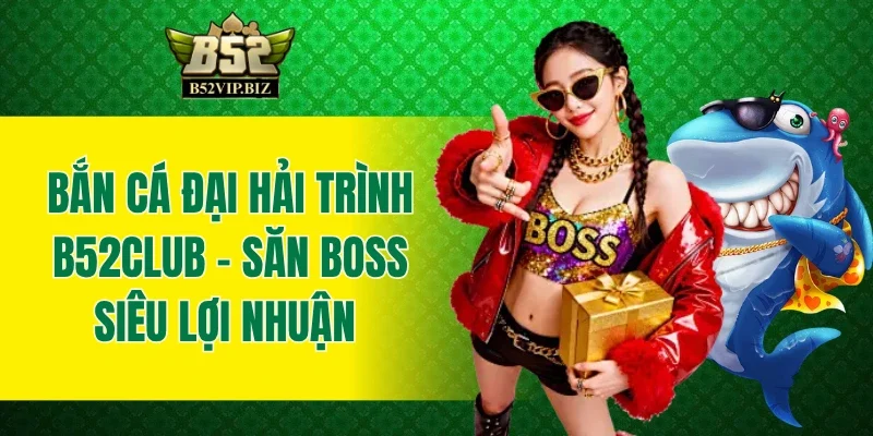 Bắn Cá Đại Hải Trình B52club - Săn Boss Siêu Lợi Nhuận