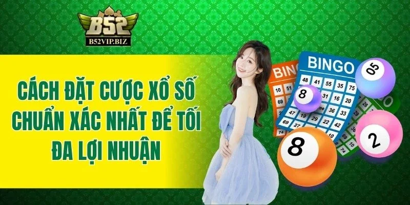 Cách Đặt Cược Xổ Số Chuẩn Xác Nhất Để Tối Đa Lợi Nhuận