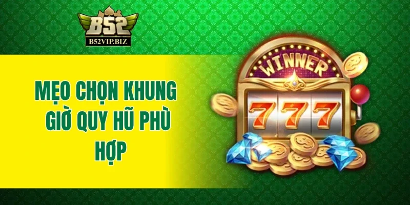 Mẹo chọn khung giờ quy hũ phù hợp