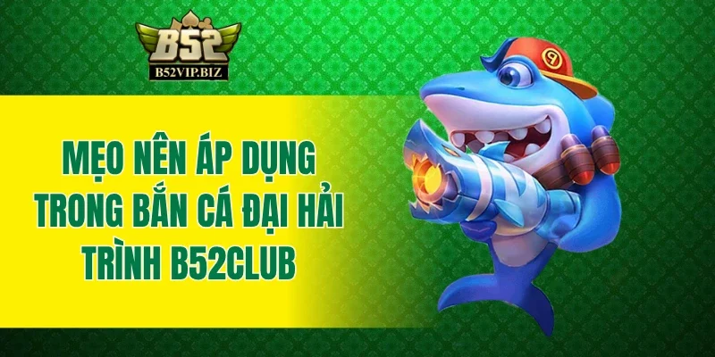 Mẹo nên áp dụng trong bắn cá Đại Hải Trình B52Club