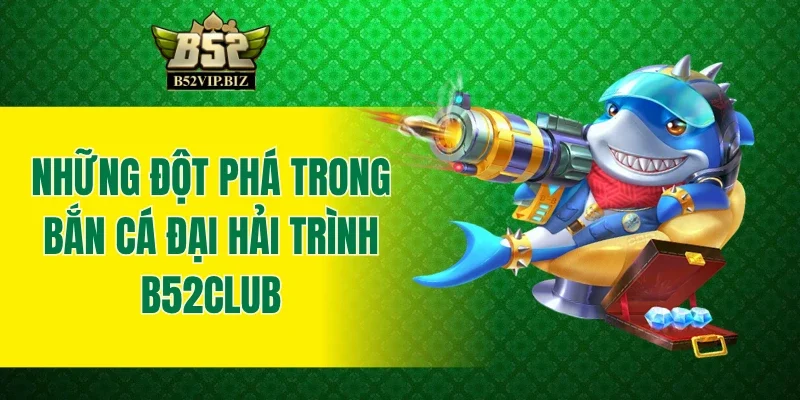 Những đột phá trong bắn cá Đại Hải Trình B52Club