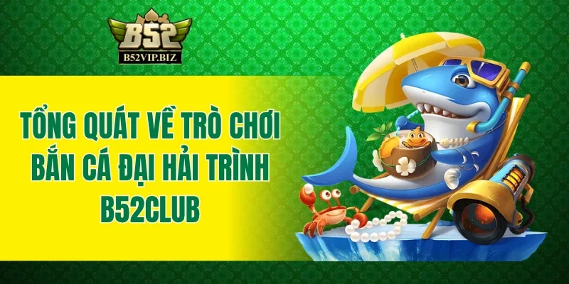 Tổng quát về trò chơi bắn cá Đại Hải Trình B52club